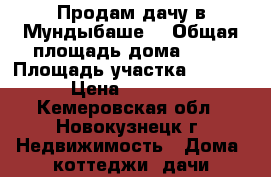 Продам дачу в Мундыбаше. › Общая площадь дома ­ 25 › Площадь участка ­ 1 000 › Цена ­ 90 000 - Кемеровская обл., Новокузнецк г. Недвижимость » Дома, коттеджи, дачи продажа   